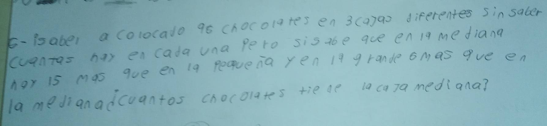 E-isaber a colocado 95 chocolares en 3 (a)ao diferentes 5 in saber 
cuantas has encada una pero sis a6e ace en19 mediana 
har is mas que en 19 pequena yen19 grande smas 9ve en 
la medianadcuantos chocolates tie ae la caJamediana?