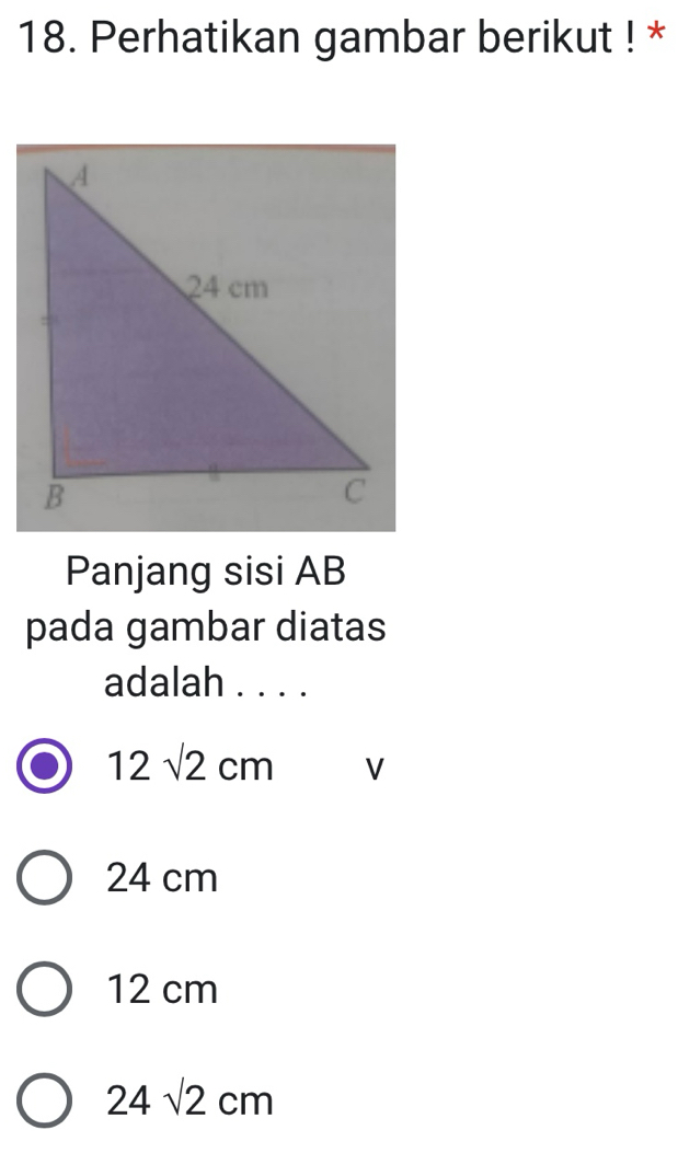 Perhatikan gambar berikut ! *
Panjang sisi AB
pada gambar diatas
adalah . . . .
12sqrt(2)cm V
24 cm
12 cm
24sqrt(2)cm