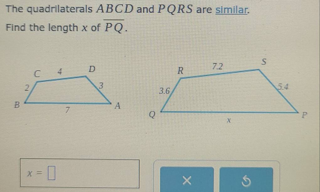 The quadrilaterals ABCD and PQRS are similar. 
Find the length x of overline PQ.
x=□
×