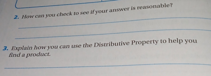 How can you check to see if your answer is reasonable? 
_ 
_ 
3. Explain how you can use the Distributive Property to help you 
find a product. 
_ 
_