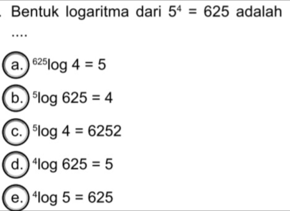 Bentuk logaritma dari 5^4=625 adalah
…
a. ^625log 4=5
b. ^5log 625=4
C. ^5log 4=6252
d. ^4log 625=5
e. ^4log 5=625