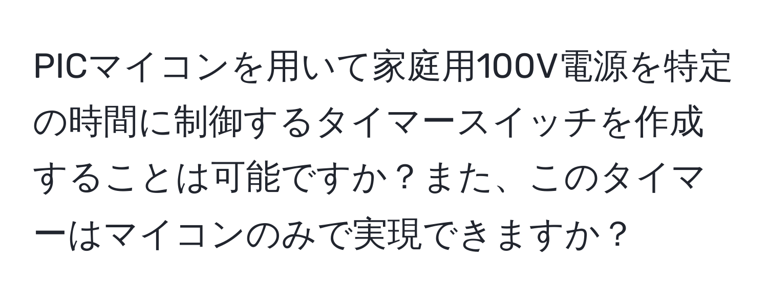 PICマイコンを用いて家庭用100V電源を特定の時間に制御するタイマースイッチを作成することは可能ですか？また、このタイマーはマイコンのみで実現できますか？