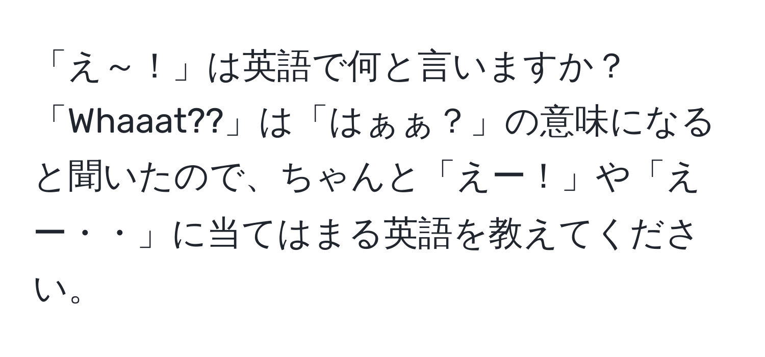 「え～！」は英語で何と言いますか？「Whaaat??」は「はぁぁ？」の意味になると聞いたので、ちゃんと「えー！」や「えー・・」に当てはまる英語を教えてください。