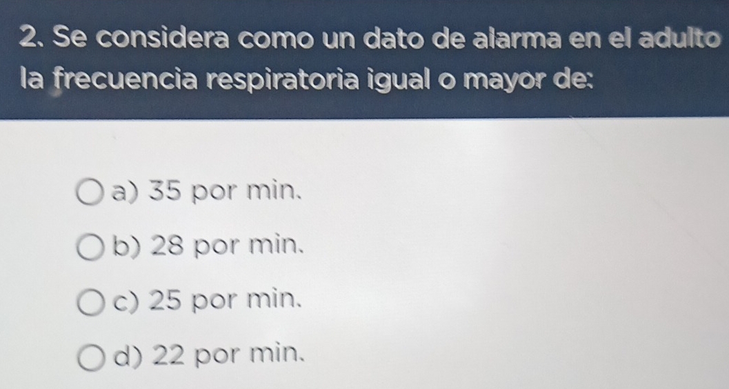 Se considera como un dato de alarma en el adulto
la frecuencia respiratoria igual o mayor de:
a) 35 por min.
b) 28 por min.
c) 25 por min.
d) 22 por min.