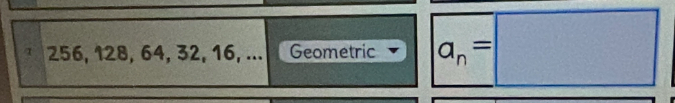 256, 128, 64, 32, 16, ... Geometric a_n=|  □ /□  