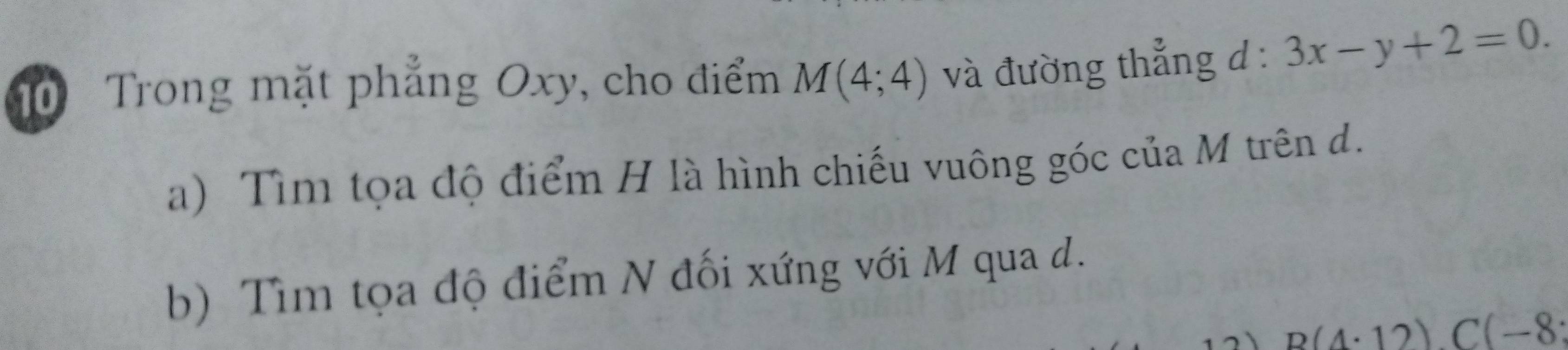 Trong mặt phẳng Oxy, cho điểm M(4;4) và đường thẳng d : 3x-y+2=0. 
a) Tìm tọa độ điểm H là hình chiếu vuông góc của M trên d. 
b) Tìm tọa độ điểm N đối xứng với M qua d.
B(4· 12)C(-8 :