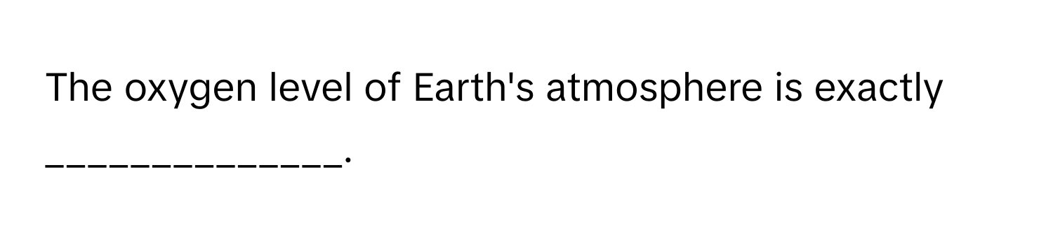 The oxygen level of Earth's atmosphere is exactly ______________.