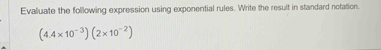 Evaluate the following expression using exponential rules. Write the result in standard notation.
(4.4* 10^(-3))(2* 10^(-2))