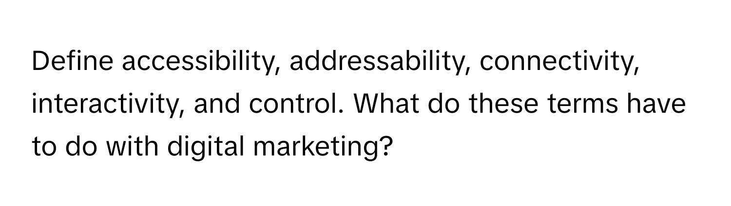 Define accessibility, addressability, connectivity, interactivity, and control. What do these terms have to do with digital marketing?