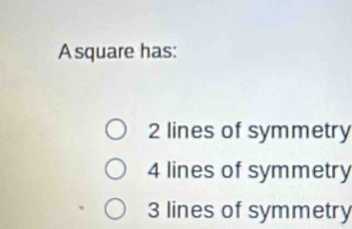 Asquare has:
2 lines of symmetry
4 lines of symmetry
3 lines of symmetry