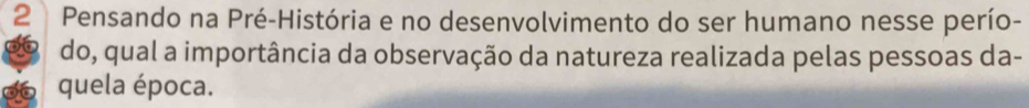 Pensando na Pré-História e no desenvolvimento do ser humano nesse perío- 
do, qual a importância da observação da natureza realizada pelas pessoas da- 
quela época.