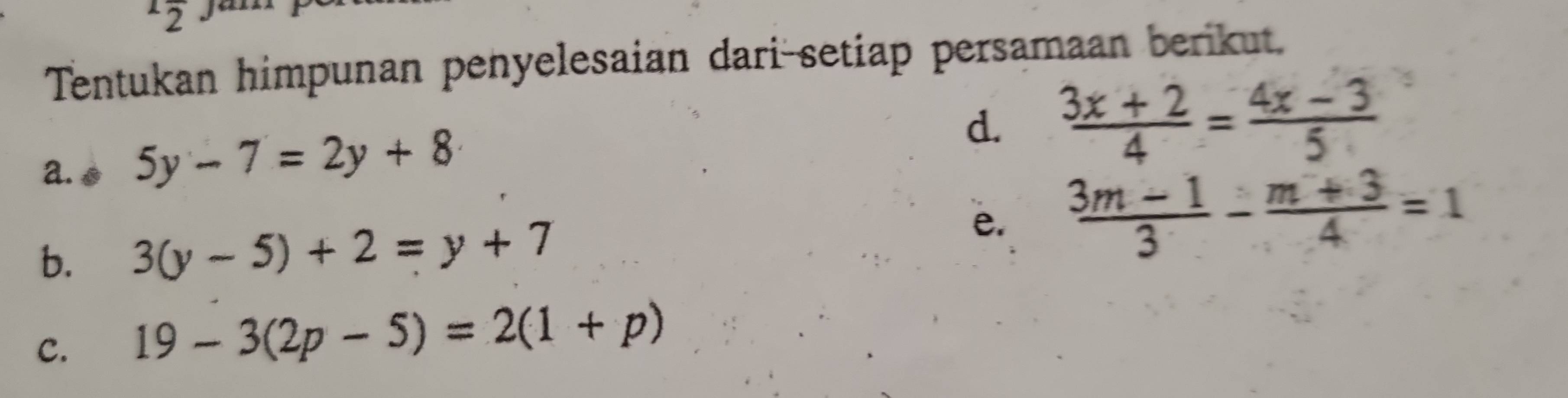 Tentukan himpunan penyelesaian dari-setiap persamaan berikut. 
a. o 5y-7=2y+8
d.  (3x+2)/4 = (4x-3)/5 
b. 3(y-5)+2=y+7
e.  (3m-1)/3 - (m+3)/4 =1
C. 19-3(2p-5)=2(1+p)