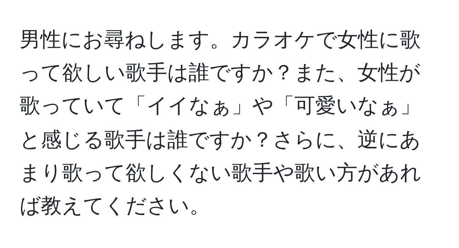 男性にお尋ねします。カラオケで女性に歌って欲しい歌手は誰ですか？また、女性が歌っていて「イイなぁ」や「可愛いなぁ」と感じる歌手は誰ですか？さらに、逆にあまり歌って欲しくない歌手や歌い方があれば教えてください。