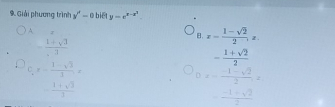 Giải phương trình y''=0 biết y=e^(x-x^2).
A. z
B. x= (1-sqrt(2))/2 , x.
- (1+sqrt(3))/3 
= (1+sqrt(2))/2 
C x= (1-sqrt(3))/3 , x
D x= (-1-sqrt(2))/2 , z
 (1+sqrt(3))/3 
 (-1+sqrt(2))/2 