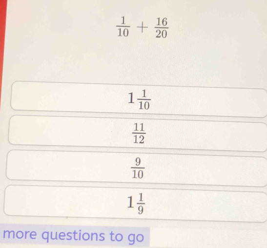  1/10 + 16/20 
more questions to go