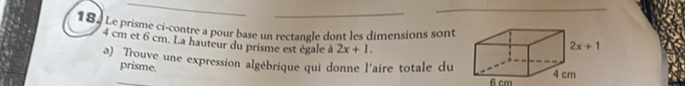 Le prisme ci-contre a pour base un rectangle dont les dimensions sont 
4 cm et 6 cm. La hauteur du prisme est égale à 2x+1.
a) Trouve une expression algébrique qui donne l'aire totale du
prisme.
6 cm