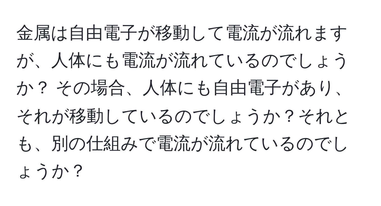 金属は自由電子が移動して電流が流れますが、人体にも電流が流れているのでしょうか？ その場合、人体にも自由電子があり、それが移動しているのでしょうか？それとも、別の仕組みで電流が流れているのでしょうか？