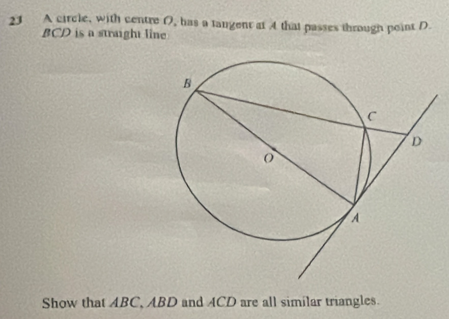 A circle, with centre (, has a tangent at 4 that passes through point D
BCD is a straight line 
Show that ABC, ABD and ACD are all similar triangles.