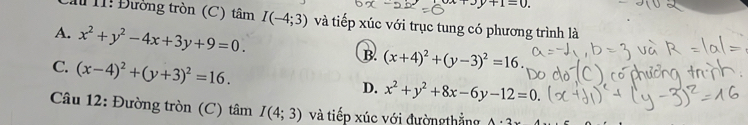 x+3y+1=0. 
Cầu 11! Đường tròn (C) tâm I(-4;3) và tiếp xúc với trục tung có phương trình là
A. x^2+y^2-4x+3y+9=0.
C. (x-4)^2+(y+3)^2=16.
B. (x+4)^2+(y-3)^2=16.
D. x^2+y^2+8x-6y-12=0. 
Câu 12: Đường tròn (C) tâm I(4;3) và tiếp xúc với đườngthẳng A· 2