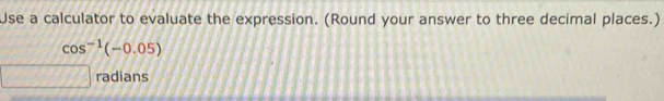 Use a calculator to evaluate the expression. (Round your answer to three decimal places.)
cos^(-1)(-0.05)
radians