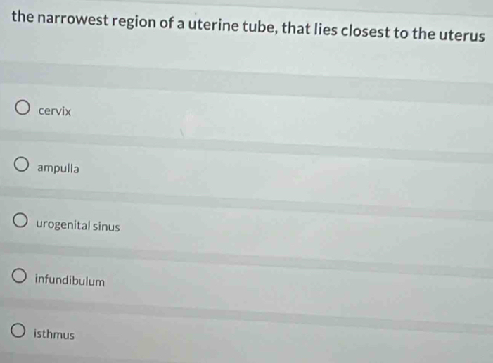 the narrowest region of a uterine tube, that lies closest to the uterus
cervix
ampulla
urogenital sinus
infundibulum
isthmus