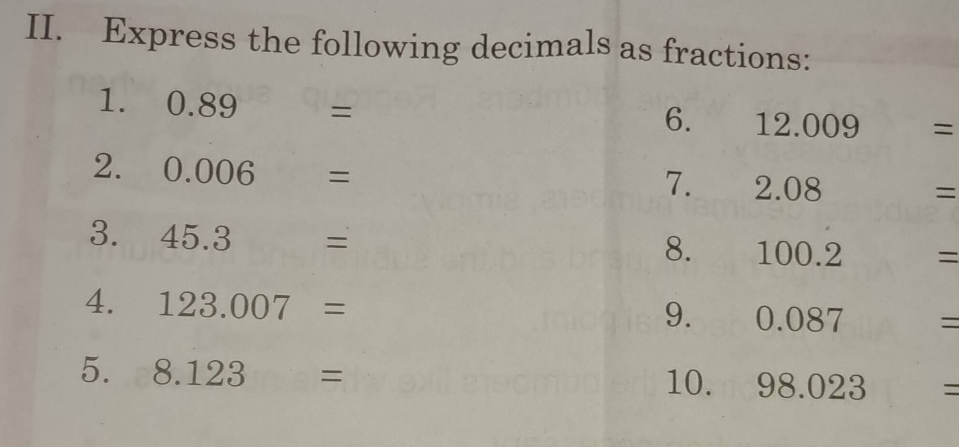 Express the following decimals as fractions: 
1. ₹0.89 =
6.
12.009=
2. 0.006=
7. 
2. 08 = _  
3. 45.3 = 0.2 ∴ △ ADC
8. 
10 
4. 123.007=
9. 087
()
= 
5. 8.123=
10. 98.023 □  =