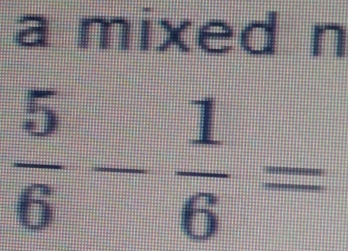 a mixed n
 5/6 - 1/6 =