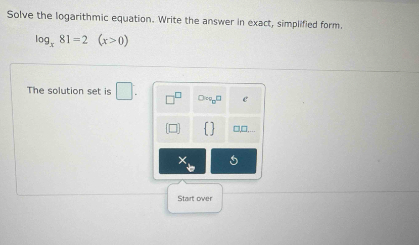 Solve the logarithmic equation. Write the answer in exact, simplified form.
log _x81=2(x>0)
The solution set is □ : □^(□) □ log _□ □ e
,□,…
×
Start over