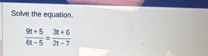 Solve the equation.
 (9t+5)/6t-5 = (3t+6)/2t-7 