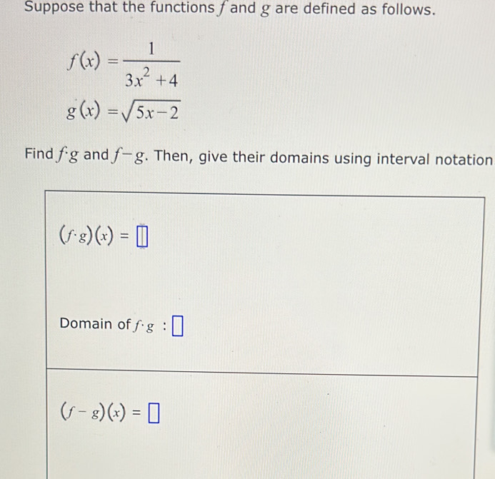 Suppose that the functions f and g are defined as follows.
f(x)= 1/3x^2+4 
g(x)=sqrt(5x-2)
Find fg and f-g. Then, give their domains using interval notation