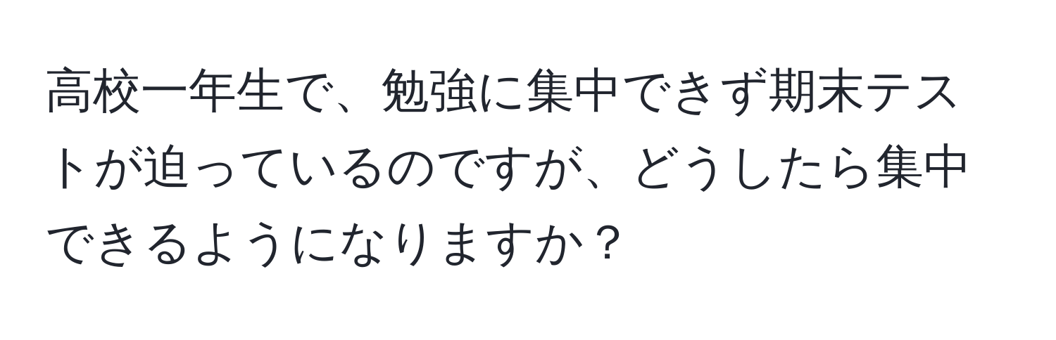 高校一年生で、勉強に集中できず期末テストが迫っているのですが、どうしたら集中できるようになりますか？