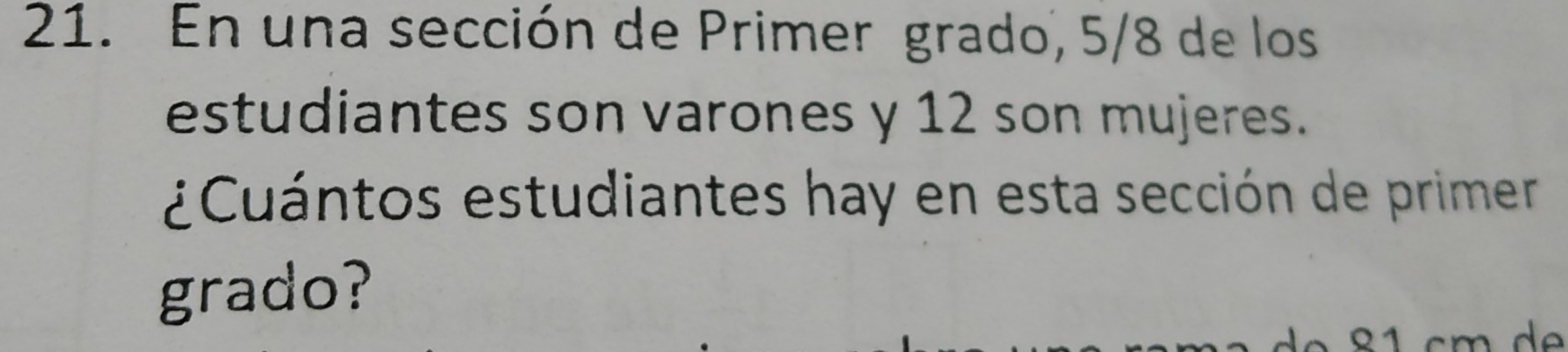 En una sección de Primer grado, 5/8 de los 
estudiantes son varones y 12 son mujeres. 
¿Cuántos estudiantes hay en esta sección de primer 
grado?