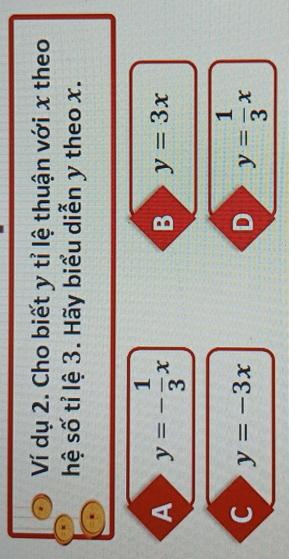 Ví dụ 2. Cho biết y tỉ lệ thuận với x theo
hệ số tỉ lệ 3. Hãy biểu diễn y theo x.
A
y=- 1/3 x
B
y=3x
C
y=-3x
D
y= 1/3 x