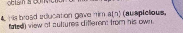 obtain a convictió 
4. His broad education gave him a(n) (auspicious, 
fated) view of cultures different from his own.