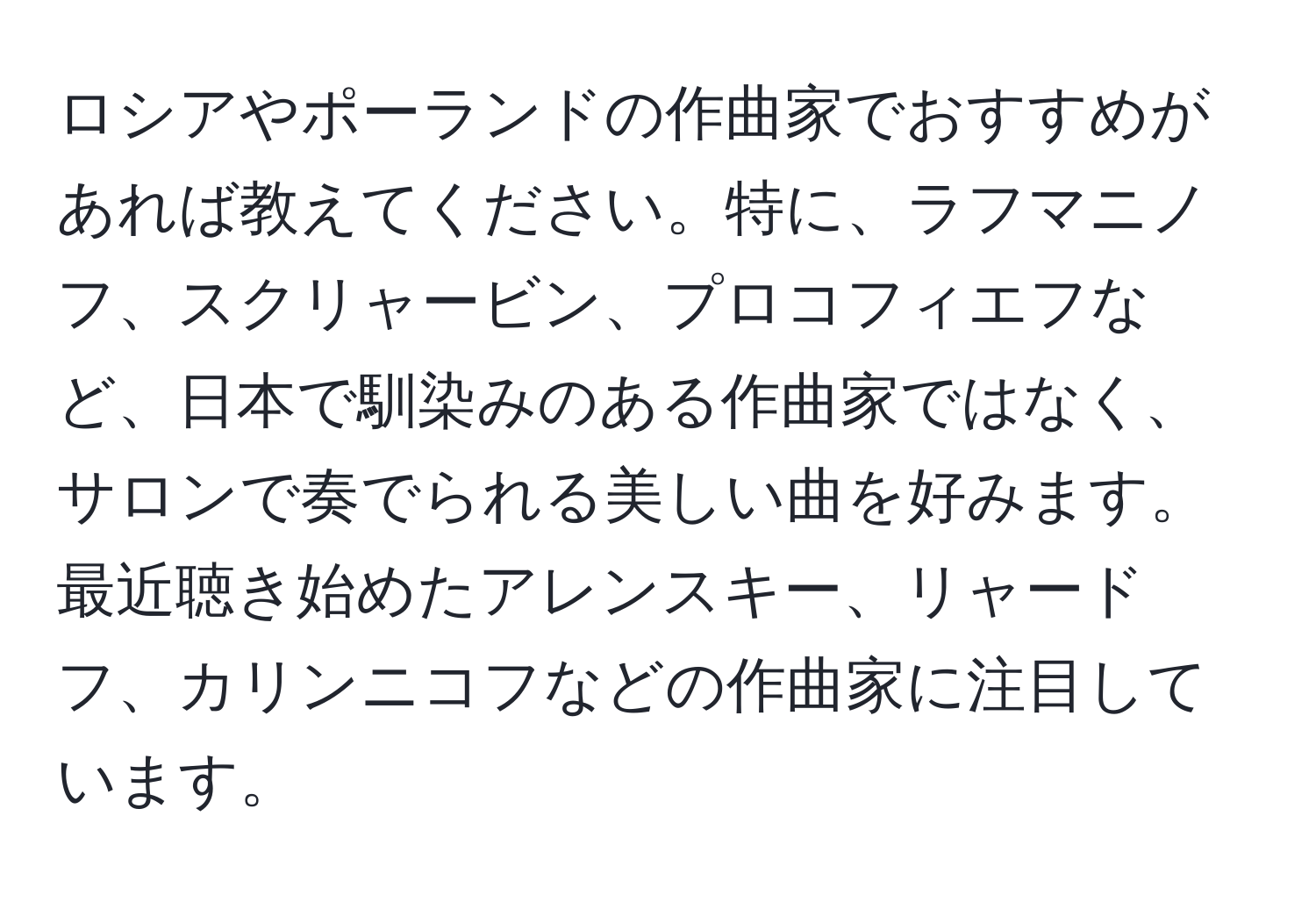 ロシアやポーランドの作曲家でおすすめがあれば教えてください。特に、ラフマニノフ、スクリャービン、プロコフィエフなど、日本で馴染みのある作曲家ではなく、サロンで奏でられる美しい曲を好みます。最近聴き始めたアレンスキー、リャードフ、カリンニコフなどの作曲家に注目しています。