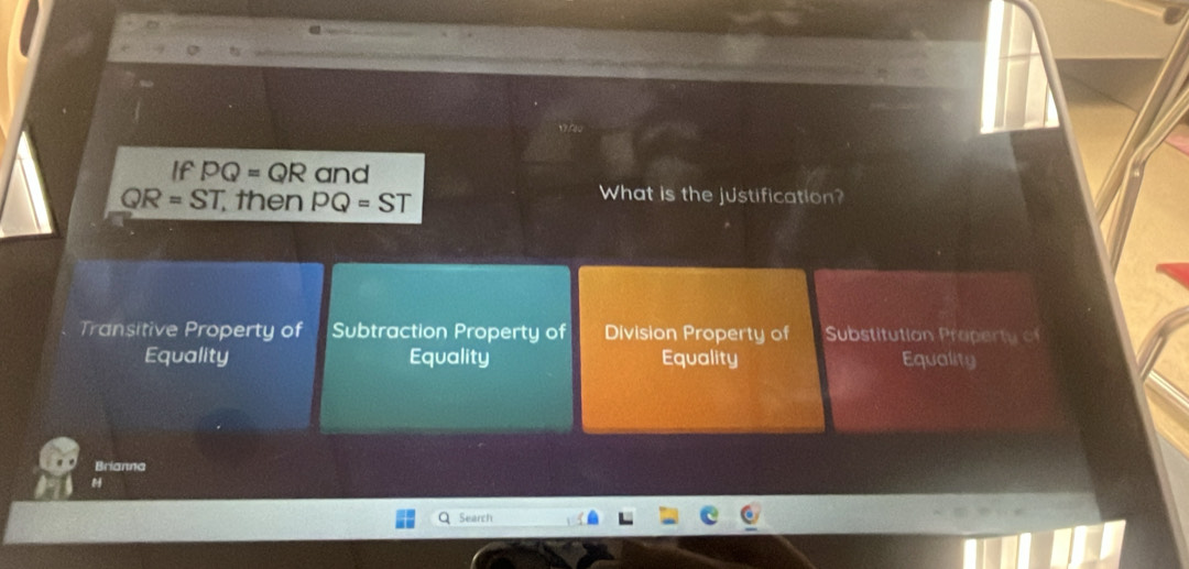 If PQ=QR and
QR=ST then PQ=ST
What is the justification?
Transitive Property of Subtraction Property of Division Property of Substitution Property f
Equality Equality Equality Equality
Brianna
Search