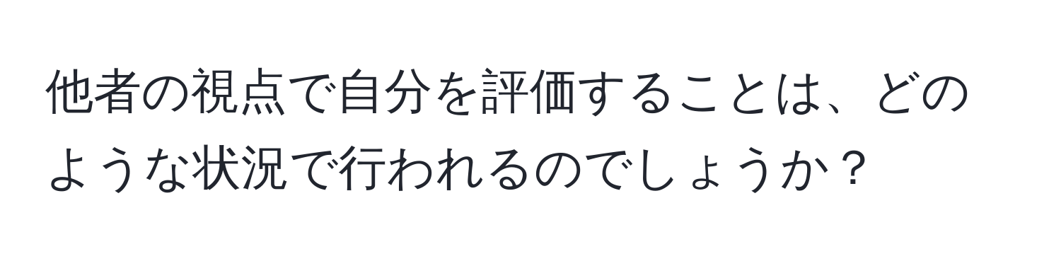 他者の視点で自分を評価することは、どのような状況で行われるのでしょうか？