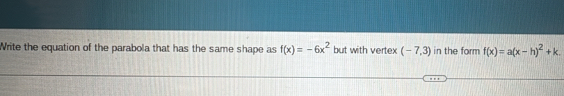 Write the equation of the parabola that has the same shape as f(x)=-6x^2 but with vertex (-7,3) in the form f(x)=a(x-h)^2+k.