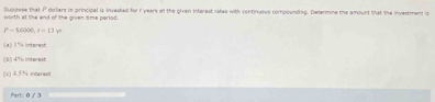 worth at the end of the given time perlod. Suppose that I" dollars in principal is invested for I years at the given interest rates with continuous compounding. Determine the amount that the investment is
P-56000, r=13r
(a) 1% interest 
(b) 4% Interest 
(c) 4.5% interest 
Part: 9 / 3