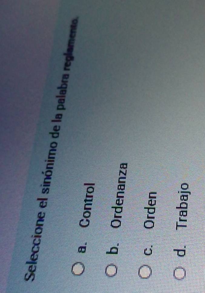 Seleccione el sinónimo de la palabra reglamento.
a. Control
b. Ordenanza
c. Orden
d. Trabajo