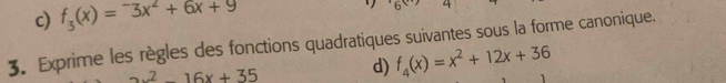 c) f_3(x)=^-3x^2+6x+9
3. Exprime les règles des fonctions quadratiques suivantes sous la forme canonique.
x^2-16x+35 d) f_4(x)=x^2+12x+36