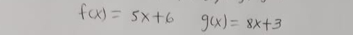 f(x)=5x+6 g(x)=8x+3