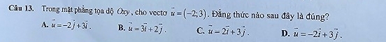 Trong mặt phẳng tọa độ Oxy , cho vectơ vector u=(-2;3) Đẳng thức nào sau đây là đúng?
A. vector u=-2hat j+3hat i. B. vector u=3vector i+2vector j. C. vector u=2vector i+3vector j. D. vector u=-2vector i+3vector j.