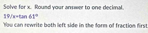 Solve for x. Round your answer to one decimal.
19/x=tan 61°
You can rewrite both left side in the form of fraction first