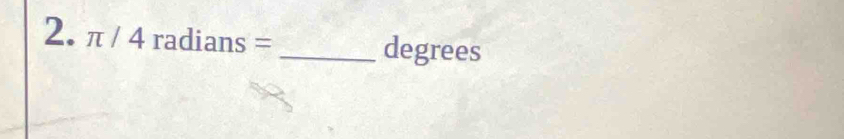 π /4radians=
_ degrees