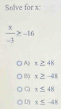 Solve for x :
 x/-3 ≥ -16
A) x≥ 48
B) x≥ -48
C) x≤ 48
D) x≤ -48