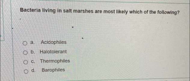 Bacteria living in salt marshes are most likely which of the following?
a. Acidophiles
b. Halotolerant
c. Thermophiles
d. Barophiles