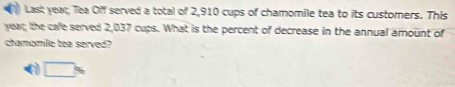 Last year; Tea Off served a total of 2,910 cups of chamomile tea to its customers. This
year; the cafe served 2,037 cups. What is the percent of decrease in the annual amount of 
chamomile tea served?