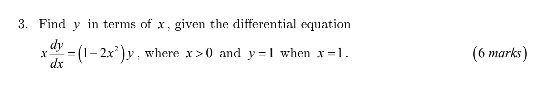 Find y in terms of x, given the differential equation
x dy/dx =(1-2x^2)y , where x>0 and y=1 when x=1. (6 marks)