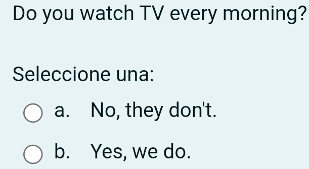 Do you watch TV every morning?
Seleccione una:
a. No, they don't.
b. Yes, we do.